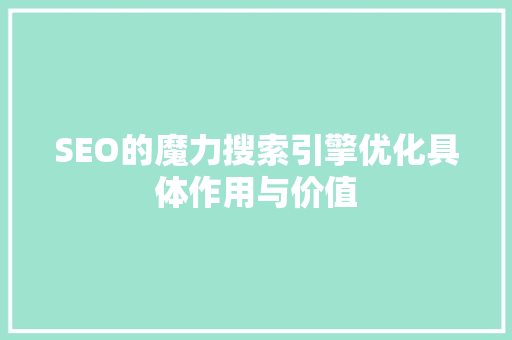 SEO的魔力搜索引擎优化具体作用与价值