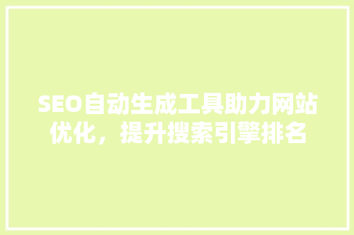 SEO自动生成工具助力网站优化，提升搜索引擎排名
