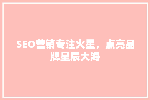 SEO营销专注火星，点亮品牌星辰大海