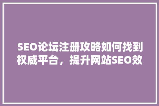 SEO论坛注册攻略如何找到权威平台，提升网站SEO效果