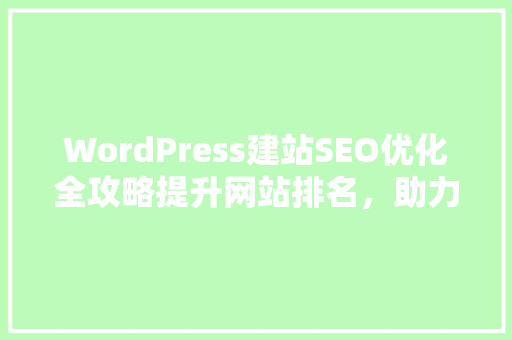 WordPress建站SEO优化全攻略提升网站排名，助力业务增长