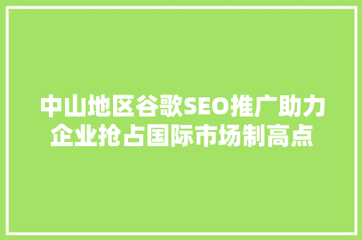 中山地区谷歌SEO推广助力企业抢占国际市场制高点