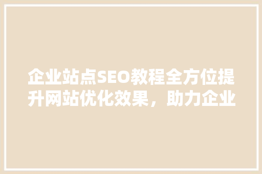 企业站点SEO教程全方位提升网站优化效果，助力企业在线营销