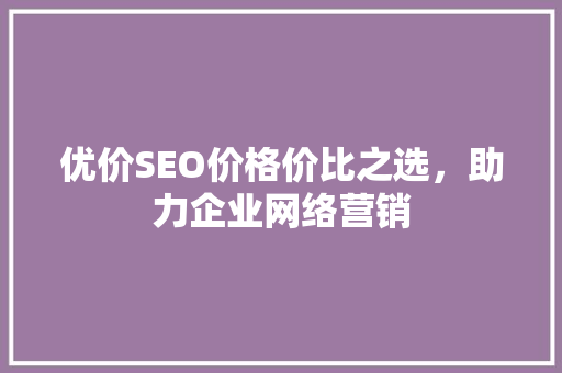 优价SEO价格价比之选，助力企业网络营销