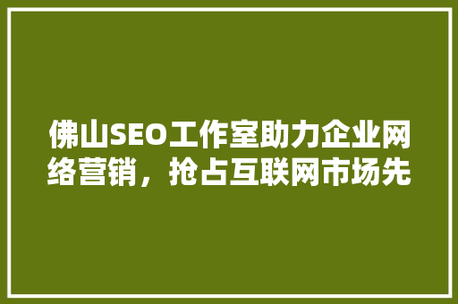 佛山SEO工作室助力企业网络营销，抢占互联网市场先机