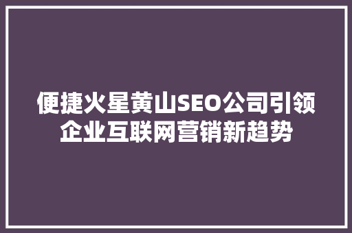 便捷火星黄山SEO公司引领企业互联网营销新趋势