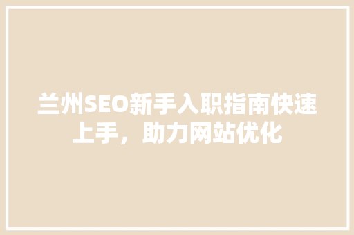兰州SEO新手入职指南快速上手，助力网站优化
