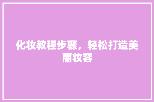 化妆教程步骤，轻松打造美丽妆容