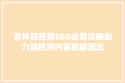 吉林短视频SEO运营攻略助力短视频内容脱颖而出
