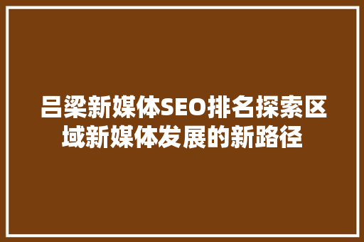 吕梁新媒体SEO排名探索区域新媒体发展的新路径