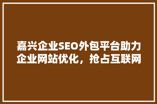 嘉兴企业SEO外包平台助力企业网站优化，抢占互联网市场先机