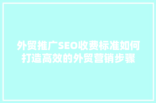 外贸推广SEO收费标准如何打造高效的外贸营销步骤