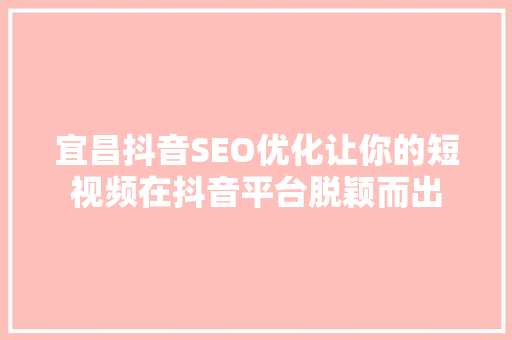 宜昌抖音SEO优化让你的短视频在抖音平台脱颖而出