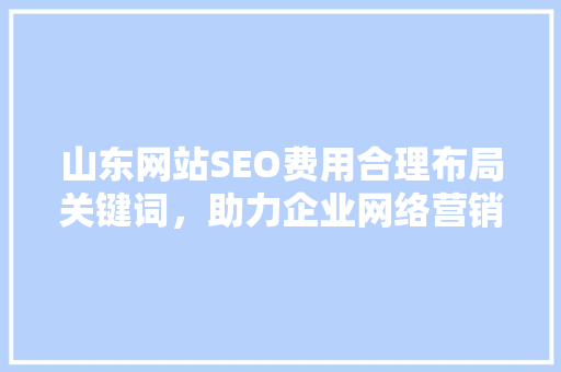 山东网站SEO费用合理布局关键词，助力企业网络营销