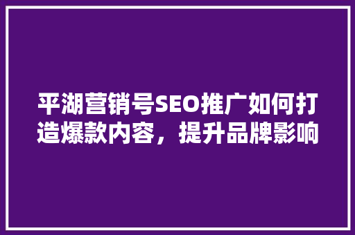 平湖营销号SEO推广如何打造爆款内容，提升品牌影响力