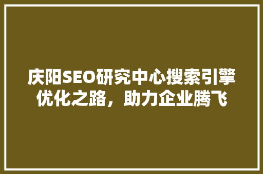 庆阳SEO研究中心搜索引擎优化之路，助力企业腾飞