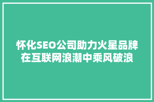 怀化SEO公司助力火星品牌在互联网浪潮中乘风破浪