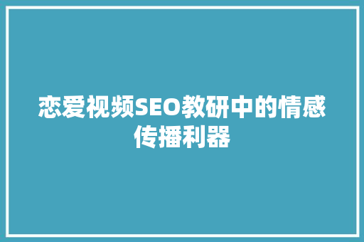 恋爱视频SEO教研中的情感传播利器