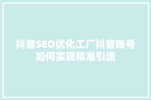抖音SEO优化工厂抖音账号如何实现精准引流