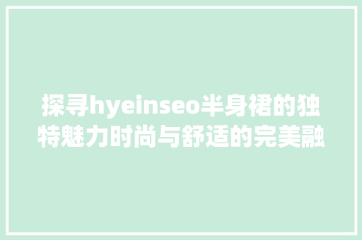 探寻hyeinseo半身裙的独特魅力时尚与舒适的完美融合