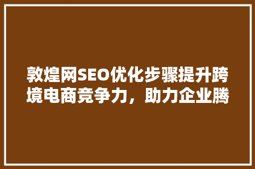 敦煌网SEO优化步骤提升跨境电商竞争力，助力企业腾飞