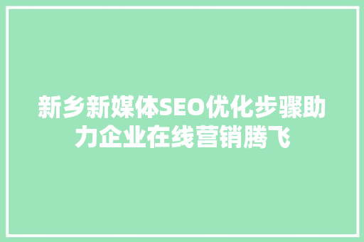 新乡新媒体SEO优化步骤助力企业在线营销腾飞