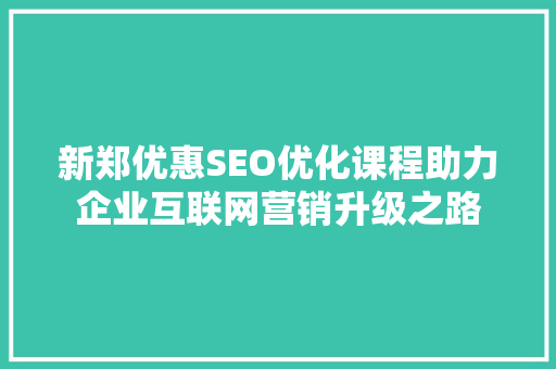 新郑优惠SEO优化课程助力企业互联网营销升级之路