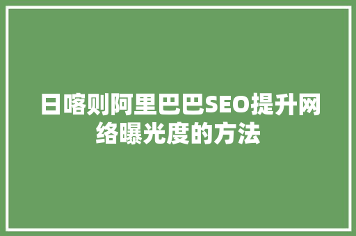 日喀则阿里巴巴SEO提升网络曝光度的方法