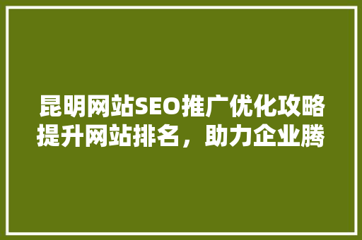 昆明网站SEO推广优化攻略提升网站排名，助力企业腾飞