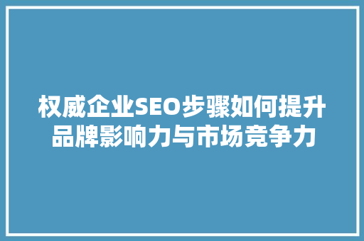 权威企业SEO步骤如何提升品牌影响力与市场竞争力