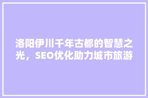 洛阳伊川千年古都的智慧之光，SEO优化助力城市旅游发展