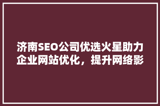 济南SEO公司优选火星助力企业网站优化，提升网络影响力