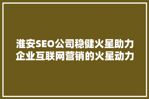 淮安SEO公司稳健火星助力企业互联网营销的火星动力