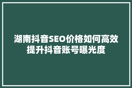 湖南抖音SEO价格如何高效提升抖音账号曝光度