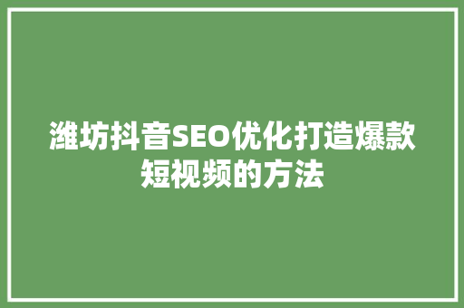 潍坊抖音SEO优化打造爆款短视频的方法