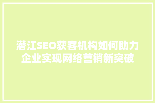 潜江SEO获客机构如何助力企业实现网络营销新突破