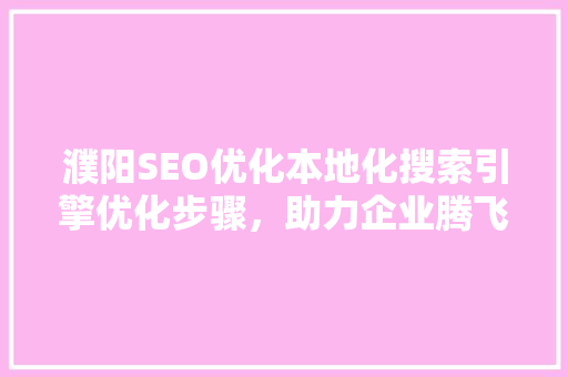 濮阳SEO优化本地化搜索引擎优化步骤，助力企业腾飞