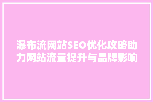 瀑布流网站SEO优化攻略助力网站流量提升与品牌影响力扩大