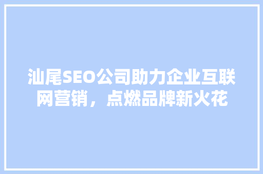 汕尾SEO公司助力企业互联网营销，点燃品牌新火花