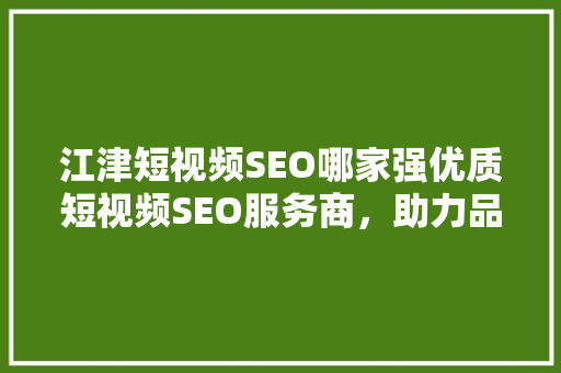 江津短视频SEO哪家强优质短视频SEO服务商，助力品牌脱颖而出