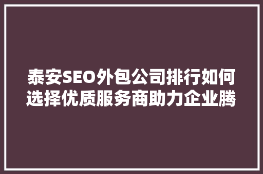 泰安SEO外包公司排行如何选择优质服务商助力企业腾飞