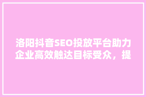 洛阳抖音SEO投放平台助力企业高效触达目标受众，提升品牌影响力