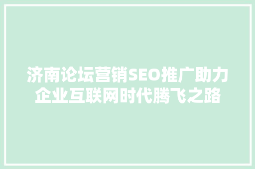 济南论坛营销SEO推广助力企业互联网时代腾飞之路