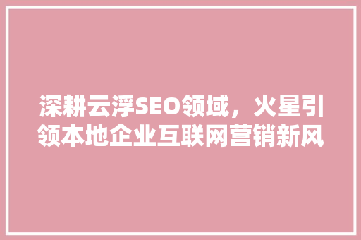 深耕云浮SEO领域，火星引领本地企业互联网营销新风尚