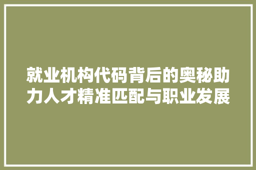 就业机构代码背后的奥秘助力人才精准匹配与职业发展
