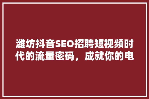 潍坊抖音SEO招聘短视频时代的流量密码，成就你的电商梦想