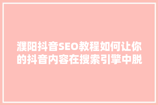 濮阳抖音SEO教程如何让你的抖音内容在搜索引擎中脱颖而出