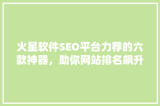 火星软件SEO平台力荐的六款神器，助你网站排名飙升