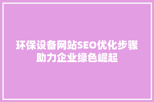 环保设备网站SEO优化步骤助力企业绿色崛起