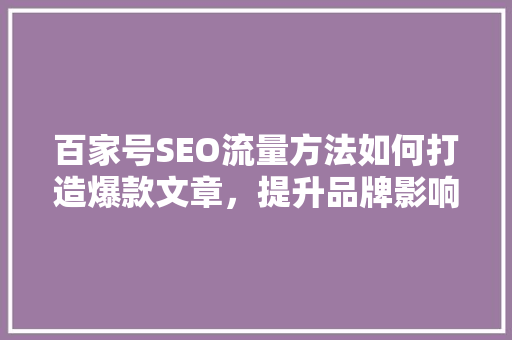 百家号SEO流量方法如何打造爆款文章，提升品牌影响力
